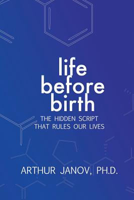 Life Before Birth: The Hidden Script That Rules Our Lives - Janov, Arthur, Ph.D.