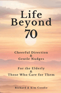 Life Beyond 70: Cheerful Direction & Gentle Nudges For the Elderly & Those Who Care for Them