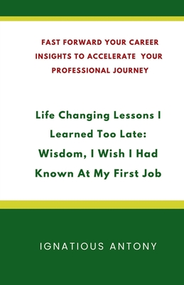 Life-Changing Lessons I Learned Too Late: Wisdom, I Wish I had Known At My First Job: Fast Forward Your Career: Insights to Accelerate Your Professional Journey - Ignatious Antony