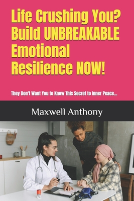 Life Crushing You? Build UNBREAKABLE Emotional Resilience NOW!: They Don't Want You to Know This Secret to Inner Peace... - King, Maxwell (Editor), and Anthony, Maxwell