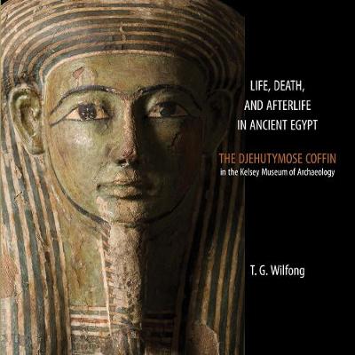 Life, Death and Afterlife in Ancient Egypt: The Coffin of Djehutymose in the Kelsey Museum of Archaeology - Wilfong, T. G.