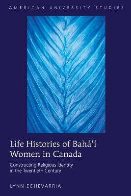 Life Histories of Bah' Women in Canada: Constructing Religious Identity in the Twentieth Century - Echevarria, Lynn
