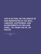 Life in Action, or the Grace of God Manifested in the Zeal, Labours, Sufferings, and Achievements of William Farel, Tr. from the Fr., by Philos - Anonymous