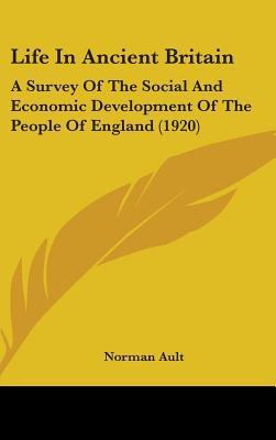 Life In Ancient Britain: A Survey Of The Social And Economic Development Of The People Of England (1920) - Ault, Norman