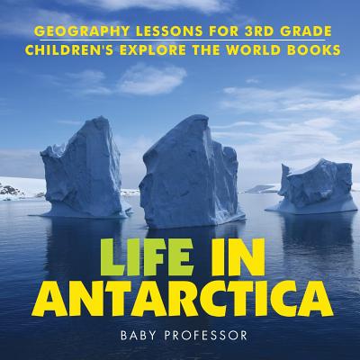 Life In Antarctica - Geography Lessons for 3rd Grade Children's Explore the World Books - Baby Professor