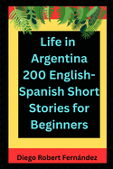 Life in Argentina 200 English-Spanish Bilingual Short Stories for Beginners: Parallel Text Fiction to Explore Culture, People, and Argentinian Daily Life