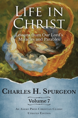 Life in Christ Vol 7: Lessons from Our Lord's Miracles and Parables - Spurgeon, Charles H
