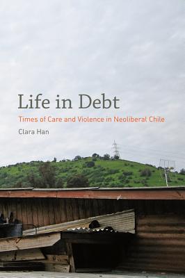 Life in Debt: Times of Care and Violence in Neoliberal Chile - Han, Clara