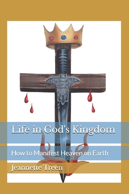 Life in God's Kingdom: How to Manifest Heaven on Earth - Treen, Jeannette