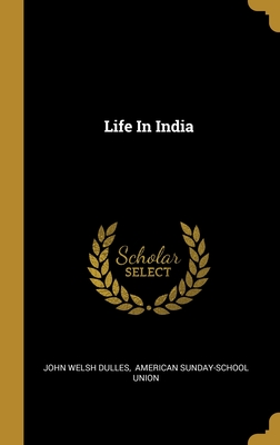 Life In India - Dulles, John Welsh, and American Sunday-School Union (Creator)