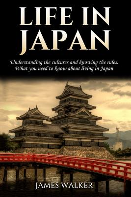 Life in Japan: Understanding the Cultures and Knowing the Rules. What You Need to Know about Living in Japan - Walker, James, Sir