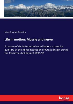 Life in motion: Muscle and nerve: A course of six lectures delivered before a juvenile auditory at the Royal institution of Great Britain during the Christmas holidays of 1891-93 - McKendrick, John Gray