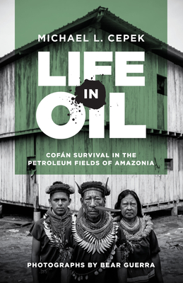 Life in Oil: Cofn Survival in the Petroleum Fields of Amazonia - Cepek, Michael L, and Guerra, Bear (Photographer)