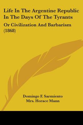 Life In The Argentine Republic In The Days Of The Tyrants: Or Civilization And Barbarism (1868) - Sarmiento, Domingo F, L.L.D., and Mann, Horace, Mrs. (Foreword by)