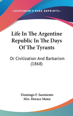 Life In The Argentine Republic In The Days Of The Tyrants: Or Civilization And Barbarism (1868) - Sarmiento, Domingo F, L.L.D., and Mann, Horace, Mrs. (Foreword by)