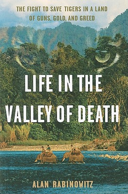 Life in the Valley of Death: The Fight to Save Tigers in a Land of Guns, Gold, and Greed - Rabinowitz, Alan