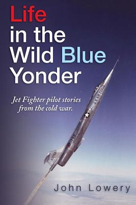 Life in the Wild Blue Yonder: Jet Fighter Pilot Stories from the Cold War - Lowery, John