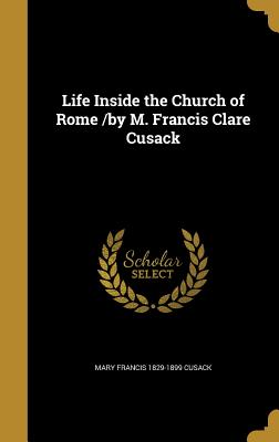 Life Inside the Church of Rome /by M. Francis Clare Cusack - Cusack, Mary Francis 1829-1899