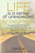 Life is a Series of Unexpected Interruptions: The Untold Real-Life Story of How One Bad Decision Destroyed a Multimillionaires Life and His Road Back to God, Faith, and Love