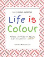 Life is Colour: Mindful Colouring for Adults. Relieve Stress, Depression and Anxiety.