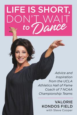 Life Is Short, Don't Wait to Dance: Advice and Inspiration from the UCLA Athletics Hall of Fame Coach of 7 NCAA Championship Teams - Field, Valorie Kondos, and Cooper, Steve