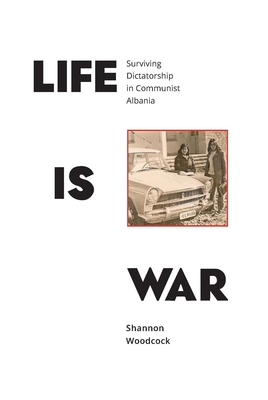 Life is War: Surviving Dictatorship in Communist Albania - Woodcock, Shannon