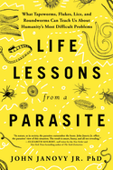 Life Lessons from a Parasite: What Tapeworms, Flukes, Lice, and Roundworms Can Teach Us about Humanity's Most Difficult Problems