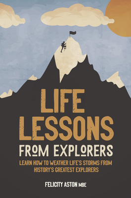 Life Lessons from Explorers: Learn how to weather life's storms from history's greatest explorers - Aston, Felicity