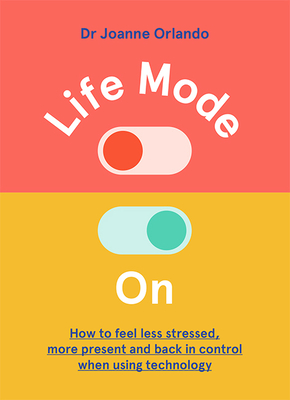 Life Mode On: How to Feel Less Stressed, More Present and Back in Control When Using Technology - Orlando, Joanne, Dr.