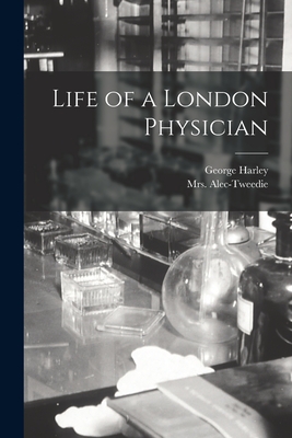 Life of a London Physician - Harley, George, and Alec-Tweedie, (Ethel) D 1940, Mrs. (Creator)