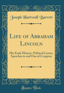 Life of Abraham Lincoln: His Early History, Political Career, Speeches in and Out of Congress (Classic Reprint)