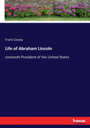 Life of Abraham Lincoln: sixteenth President of the United States