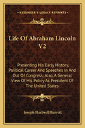 Life of Abraham Lincoln V2: Presenting His Early History, Political Career and Speeches in and Out of Congress; Also, a General View of His Policy as President of the United States