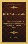 Life of Andrew Melville: Containing Illustrations of the Ecclesiastical and Literary History of Scotland (1856)