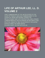 Life of Arthur Lee, LL. D., Joint Commissioner of the United States to the Court of France, and Sole Commissioner to the Courts of Spain and Prussia, During the Revolutionary War, Vol. 1: With His Political and Literary Correspondence and His Papers on Di