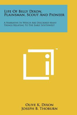 Life Of Billy Dixon, Plainsman, Scout And Pioneer: A Narrative In Which Are Described Many Things Relating To The Early Southwest - Dixon, Olive K, and Thoburn, Joseph B (Introduction by)