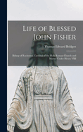 Life of Blessed John Fisher: Bishop of Rochester, Cardinal of the Holy Roman Church and Martyr Under Henry VIII