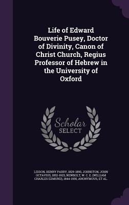 Life of Edward Bouverie Pusey, Doctor of Divinity, Canon of Christ Church, Regius Professor of Hebrew in the University of Oxford - Liddon, Henry Parry, and Johnston, John Octavius, and Newbolt, W C E 1844-1930