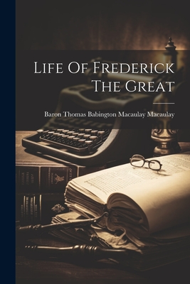 Life Of Frederick The Great - Baron Thomas Babington Macaulay Macau (Creator)