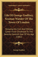 Life of George Godfrey, Yeoman Warder of the Tower of London: Showing His Civil and Military Career from Childhood to the Seventy-Seventh Year of His Age (1882)