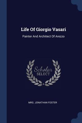 Life Of Giorgio Vasari: Painter And Architect Of Arezzo - Foster, Jonathan, Mrs.