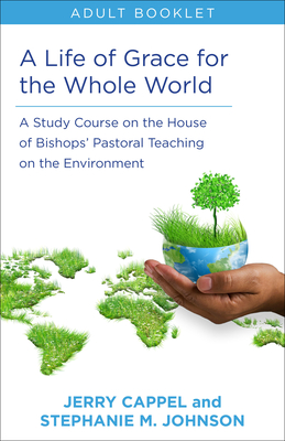 Life of Grace for the Whole World, Adult Book: A Study Course on the House of Bishops' Pastoral Teaching on the Environment - Cappel, Jerry, and Johnson, Stephanie McDyre