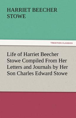 Life of Harriet Beecher Stowe Compiled from Her Letters and Journals by Her Son Charles Edward Stowe - Stowe, Harriet Beecher, Professor