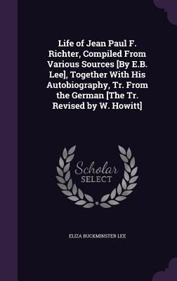 Life of Jean Paul F. Richter, Compiled From Various Sources [By E.B. Lee], Together With His Autobiography, Tr. From the German [The Tr. Revised by W. Howitt] - Lee, Eliza Buckminster