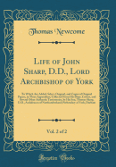 Life of John Sharp, D.D., Lord Archbishop of York, Vol. 2 of 2: To Which Are Added, Select, Original, and Copies of Original Papers, in Three Appendixes; Collected from His Diary, Letters, and Several Other Authentic Testimonies, by His Son, Thomas Sharp,