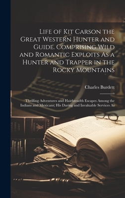 Life of Kit Carson the Great Western Hunter and Guide. Comprising Wild and Romantic Exploits As a Hunter and Trapper in the Rocky Mountains; Thrilling Adventures and Hairbreadth Escapes Among the Indians and Mexicans; his Daring and Invaluable Services As - Burdett, Charles