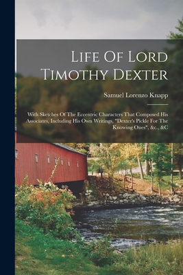 Life Of Lord Timothy Dexter: With Sketches Of The Eccentric Characters That Composed His Associates, Including His Own Writings, "dexter's Pickle For The Knowing Ones", &c., &c - Knapp, Samuel Lorenzo