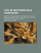 Life Of Matthew Hale Carpenter: A View Of The Honor And Achievements That, In The American Republic, Are The Fruits Of Well-directed Ambition And Persistent Industry