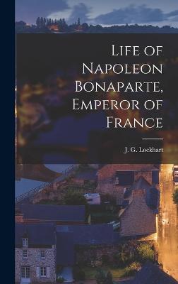 Life of Napoleon Bonaparte, Emperor of France - Lockhart, J G (John Gibson) 1794-1 (Creator)