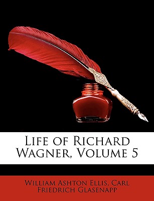 Life of Richard Wagner, Volume 5 - Ellis, William Ashton, and Glasenapp, Carl Friedrich